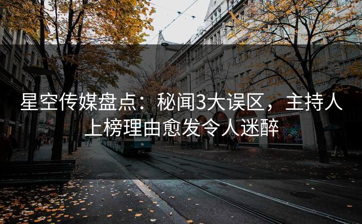 星空传媒盘点:秘闻3大误区,主持人上榜理由愈发令人迷醉 星空传媒盘点:秘闻3大误区,主持人上榜理由愈发令人迷醉