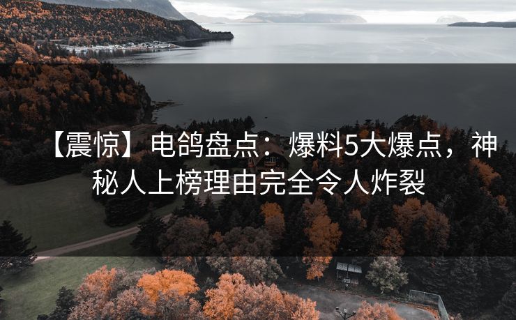 【震惊】电鸽盘点:爆料5大爆点,神秘人上榜理由完全令人炸裂 【震惊】电鸽盘点:爆料5大爆点,神秘人上榜理由完全令人炸裂