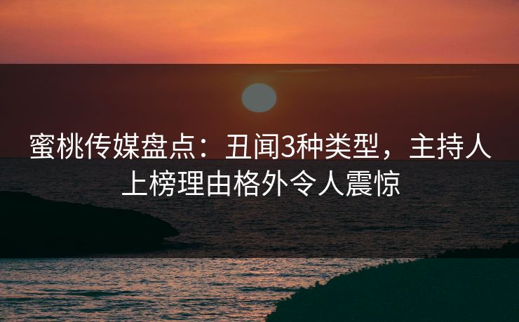 蜜桃传媒盘点:丑闻3种类型,主持人上榜理由格外令人震惊 蜜桃传媒盘点:丑闻3种类型,主持人上榜理由格外令人震惊