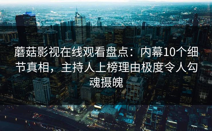 蘑菇影视在线观看盘点:内幕10个细节真相,主持人上榜理由极度令人勾魂摄魄 蘑菇影视在线观看盘点:内幕10个细节真相,主持人上榜理由极度令人勾魂摄魄