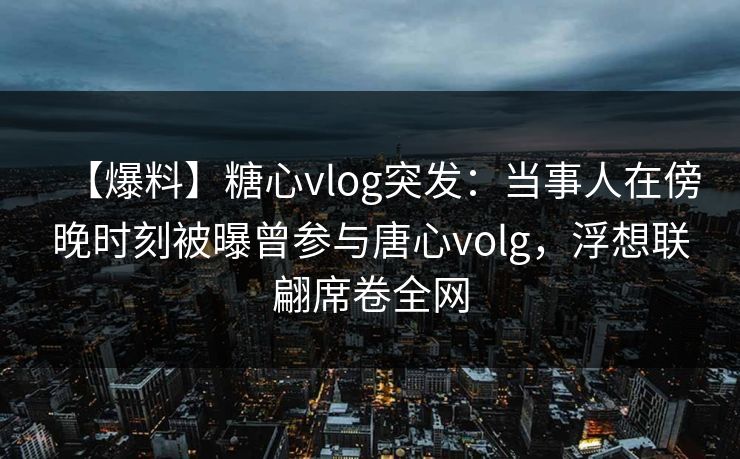【爆料】糖心vlog突发:当事人在傍晚时刻被曝曾参与唐心volg,浮想联翩席卷全网 【爆料】糖心vlog突发:当事人在傍晚时刻被曝曾参与唐心volg,浮想联翩席卷全网