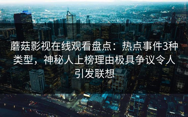 蘑菇影视在线观看盘点:热点事件3种类型,神秘人上榜理由极具争议令人引发联想 蘑菇影视在线观看盘点:热点事件3种类型,神秘人上榜理由极具争议令人引发联想