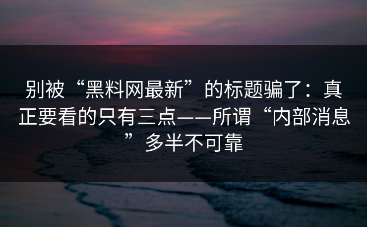 别被“黑料网最新”的标题骗了:真正要看的只有三点——所谓“内部消息”多半不可靠 别被“黑料网最新”的标题骗了:真正要看的只有三点——所谓“内部消息”多半不可靠
