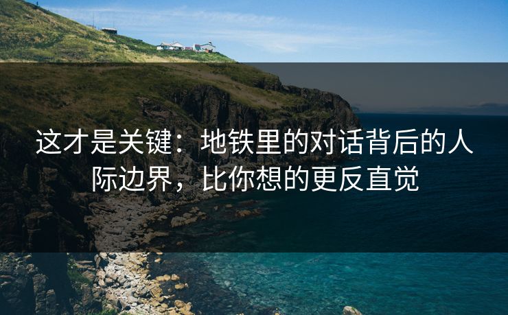 这才是关键:地铁里的对话背后的人际边界,比你想的更反直觉 这才是关键:地铁里的对话背后的人际边界,比你想的更反直觉