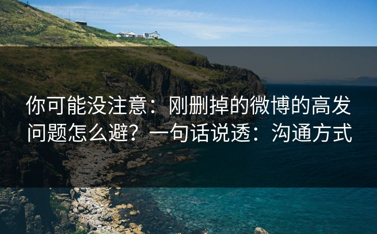 你可能没注意:刚删掉的微博的高发问题怎么避?一句话说透:沟通方式 你可能没注意:刚删掉的微博的高发问题怎么避?一句话说透:沟通方式