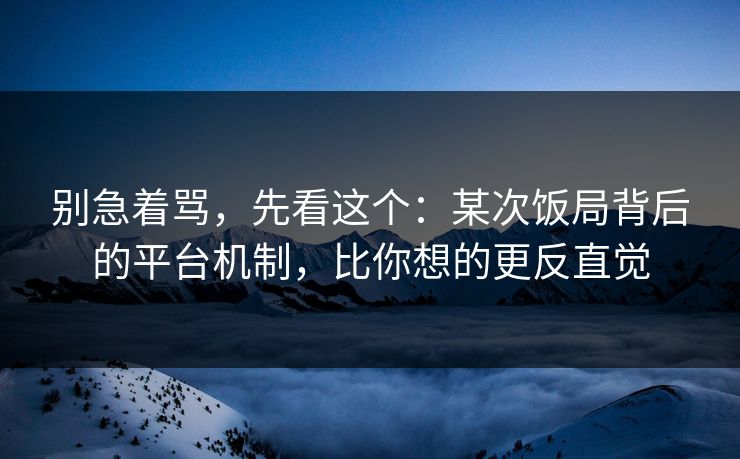 别急着骂，先看这个：某次饭局背后的平台机制，比你想的更反直觉