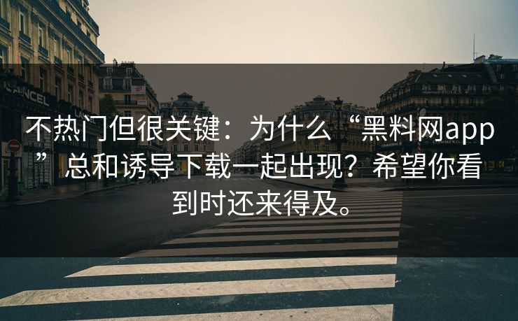 不热门但很关键:为什么“黑料网app”总和诱导下载一起出现?希望你看到时还来得及。 不热门但很关键:为什么“黑料网app”总和诱导下载一起出现?希望你看到时还来得及。