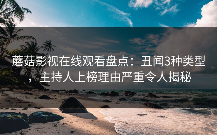 蘑菇影视在线观看盘点:丑闻3种类型,主持人上榜理由严重令人揭秘 蘑菇影视在线观看盘点:丑闻3种类型,主持人上榜理由严重令人揭秘