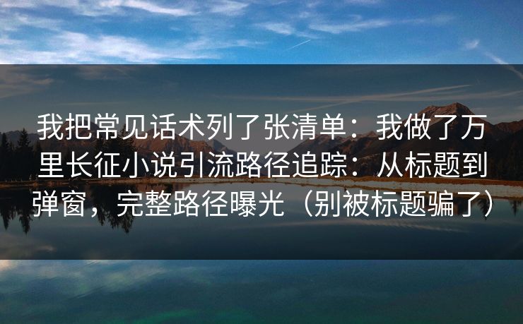 我把常见话术列了张清单:我做了万里长征小说引流路径追踪:从标题到弹窗,完整路径曝光(别被标题骗了) 我把常见话术列了张清单:我做了万里长征小说引流路径追踪:从标题到弹窗,完整路径曝光(别被标题骗了)