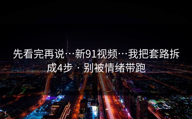 先看完再说…新91视频…我把套路拆成4步 · 别被情绪带跑 先看完再说…新91视频…我把套路拆成4步 · 别被情绪带跑