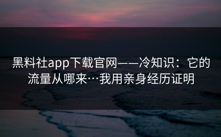 黑料社app下载官网——冷知识:它的流量从哪来…我用亲身经历证明 黑料社app下载官网——冷知识:它的流量从哪来…我用亲身经历证明