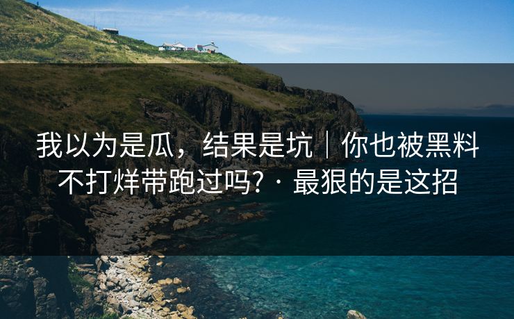 我以为是瓜,结果是坑|你也被黑料不打烊带跑过吗? · 最狠的是这招 我以为是瓜,结果是坑|你也被黑料不打烊带跑过吗? · 最狠的是这招