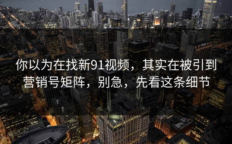 你以为在找新91视频,其实在被引到营销号矩阵,别急,先看这条细节 你以为在找新91视频,其实在被引到营销号矩阵,别急,先看这条细节