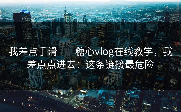 我差点手滑——糖心vlog在线教学,我差点点进去:这条链接最危险 我差点手滑——糖心vlog在线教学,我差点点进去:这条链接最危险