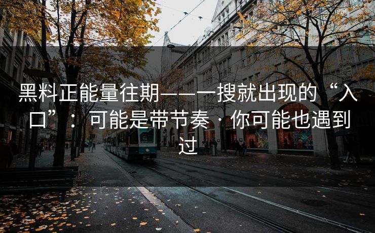 黑料正能量往期——一搜就出现的“入口”:可能是带节奏 · 你可能也遇到过 黑料正能量往期——一搜就出现的“入口”:可能是带节奏 · 你可能也遇到过
