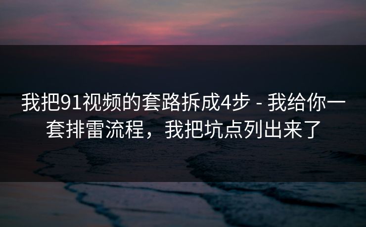 我把91视频的套路拆成4步 - 我给你一套排雷流程,我把坑点列出来了 我把91视频的套路拆成4步 - 我给你一套排雷流程,我把坑点列出来了