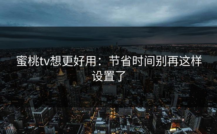 蜜桃tv想更好用:节省时间别再这样设置了 蜜桃tv想更好用:节省时间别再这样设置了