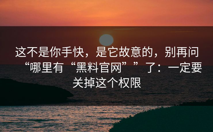 这不是你手快,是它故意的,别再问“哪里有“黑料官网””了:一定要关掉这个权限 这不是你手快,是它故意的,别再问“哪里有“黑料官网””了:一定要关掉这个权限