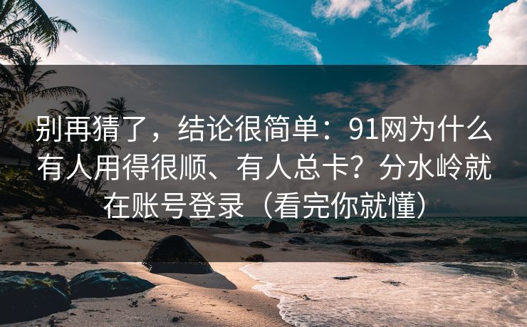 别再猜了,结论很简单:91网为什么有人用得很顺、有人总卡?分水岭就在账号登录(看完你就懂) 别再猜了,结论很简单:91网为什么有人用得很顺、有人总卡?分水岭就在账号登录(看完你就懂)