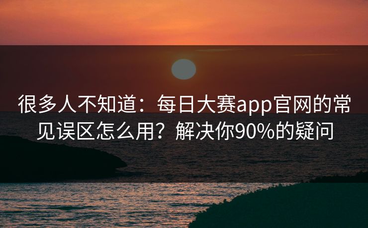 很多人不知道:每日大赛app官网的常见误区怎么用?解决你90%的疑问 很多人不知道:每日大赛app官网的常见误区怎么用?解决你90%的疑问