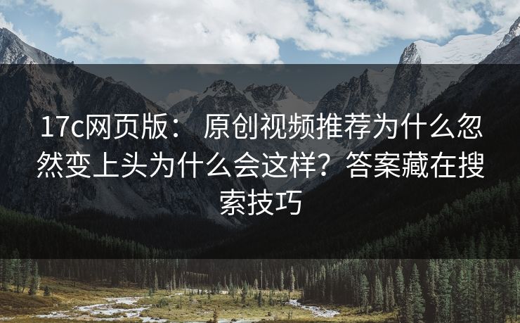17c网页版: 原创视频推荐为什么忽然变上头为什么会这样?答案藏在搜索技巧 17c网页版: 原创视频推荐为什么忽然变上头为什么会这样?答案藏在搜索技巧