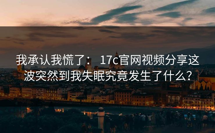我承认我慌了: 17c官网视频分享这波突然到我失眠究竟发生了什么? 我承认我慌了: 17c官网视频分享这波突然到我失眠究竟发生了什么?