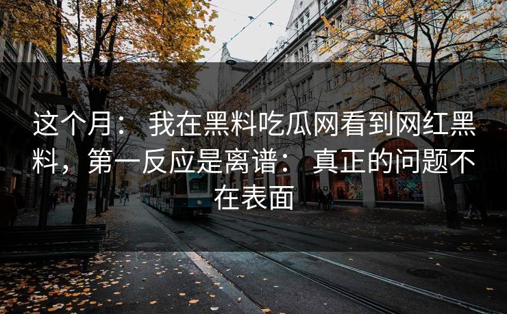 这个月: 我在黑料吃瓜网看到网红黑料,第一反应是离谱: 真正的问题不在表面 这个月: 我在黑料吃瓜网看到网红黑料,第一反应是离谱: 真正的问题不在表面