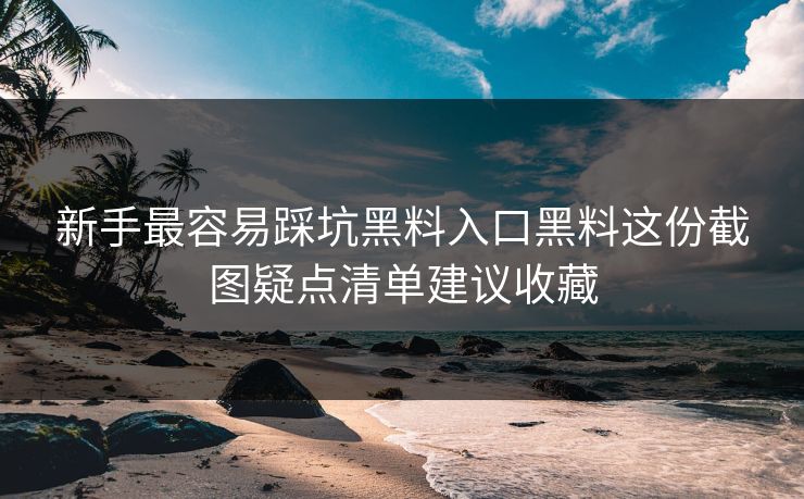 新手最容易踩坑黑料入口黑料这份截图疑点清单建议收藏 新手最容易踩坑黑料入口黑料这份截图疑点清单建议收藏