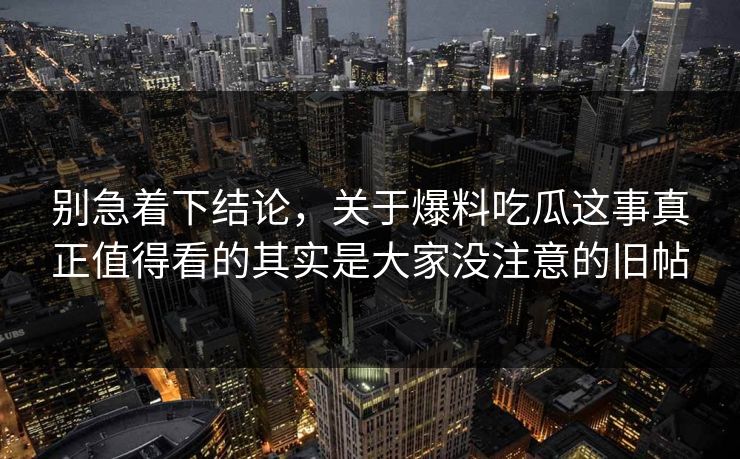 别急着下结论,关于爆料吃瓜这事真正值得看的其实是大家没注意的旧帖 别急着下结论,关于爆料吃瓜这事真正值得看的其实是大家没注意的旧帖