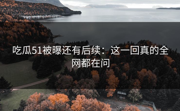 吃瓜51被曝还有后续:这一回真的全网都在问 吃瓜51被曝还有后续:这一回真的全网都在问