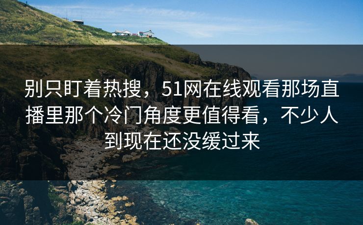 别只盯着热搜,51网在线观看那场直播里那个冷门角度更值得看,不少人到现在还没缓过来 别只盯着热搜,51网在线观看那场直播里那个冷门角度更值得看,不少人到现在还没缓过来