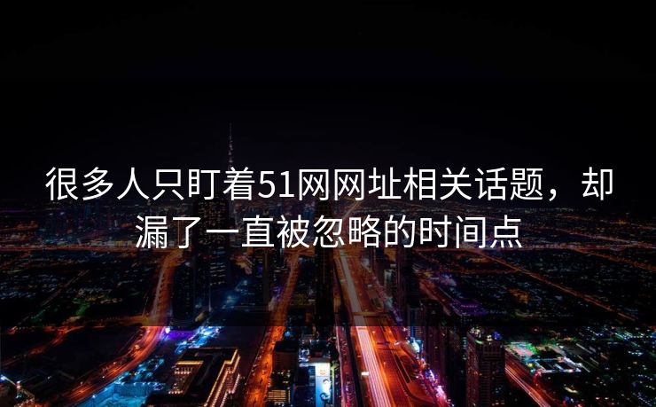 很多人只盯着51网网址相关话题,却漏了一直被忽略的时间点 很多人只盯着51网网址相关话题,却漏了一直被忽略的时间点