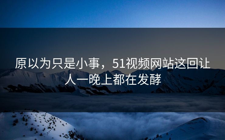 原以为只是小事,51视频网站这回让人一晚上都在发酵 原以为只是小事,51视频网站这回让人一晚上都在发酵