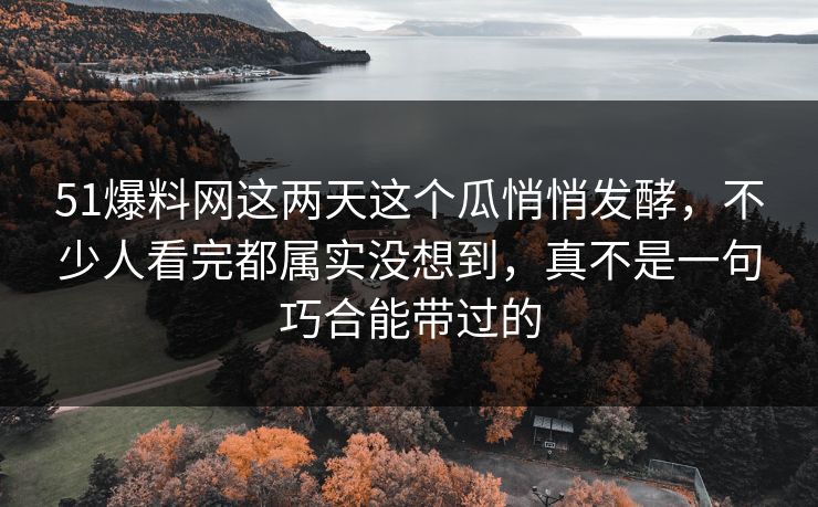 51爆料网这两天这个瓜悄悄发酵,不少人看完都属实没想到,真不是一句巧合能带过的 51爆料网这两天这个瓜悄悄发酵,不少人看完都属实没想到,真不是一句巧合能带过的