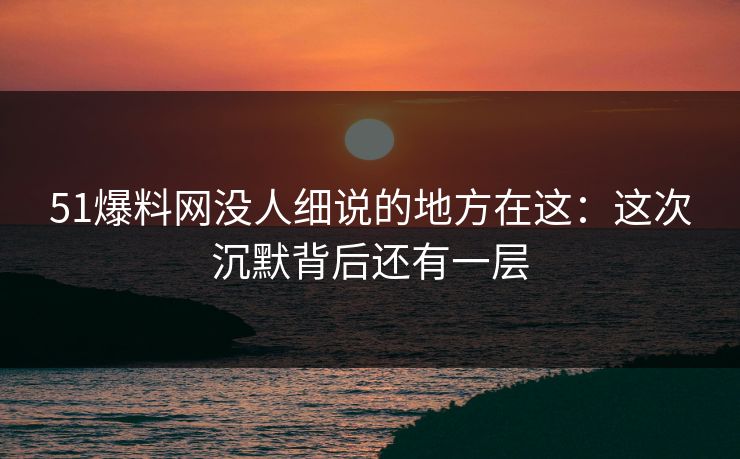 51爆料网没人细说的地方在这:这次沉默背后还有一层 51爆料网没人细说的地方在这:这次沉默背后还有一层