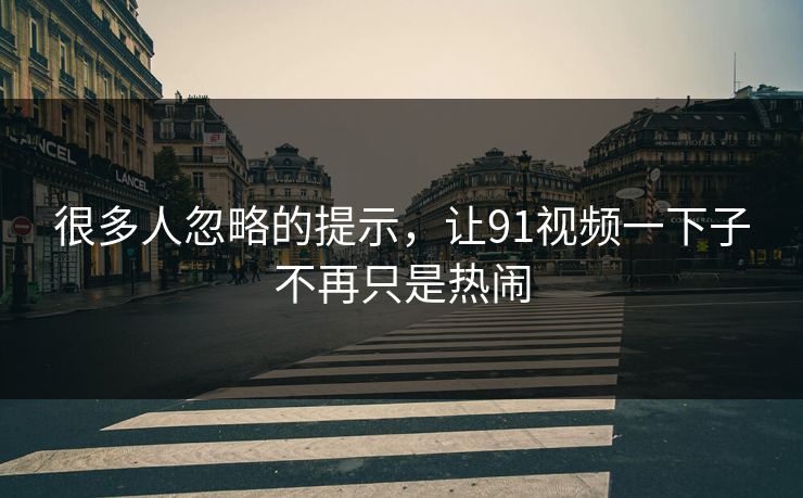 很多人忽略的提示,让91视频一下子不再只是热闹 很多人忽略的提示,让91视频一下子不再只是热闹