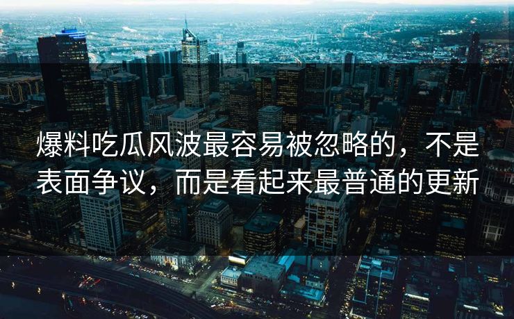爆料吃瓜风波最容易被忽略的,不是表面争议,而是看起来最普通的更新 爆料吃瓜风波最容易被忽略的,不是表面争议,而是看起来最普通的更新