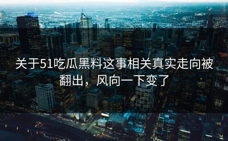 关于51吃瓜黑料这事相关真实走向被翻出,风向一下变了 关于51吃瓜黑料这事相关真实走向被翻出,风向一下变了