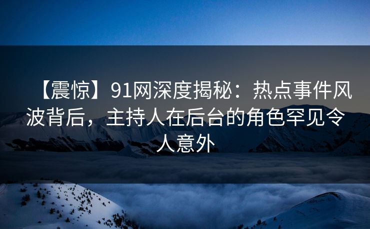 【震惊】91网深度揭秘:热点事件风波背后,主持人在后台的角色罕见令人意外 【震惊】91网深度揭秘:热点事件风波背后,主持人在后台的角色罕见令人意外